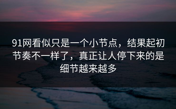 91网看似只是一个小节点，结果起初节奏不一样了，真正让人停下来的是细节越来越多