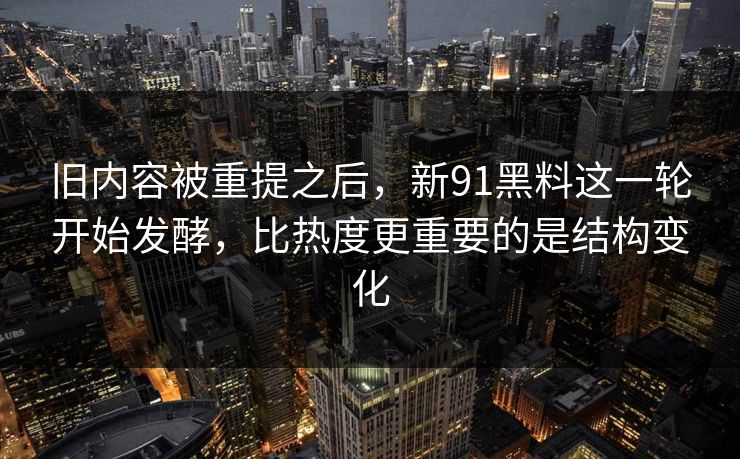 旧内容被重提之后，新91黑料这一轮开始发酵，比热度更重要的是结构变化