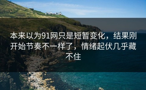 本来以为91网只是短暂变化，结果刚开始节奏不一样了，情绪起伏几乎藏不住