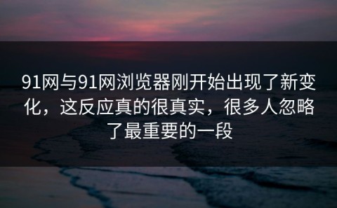 91网与91网浏览器刚开始出现了新变化，这反应真的很真实，很多人忽略了最重要的一段