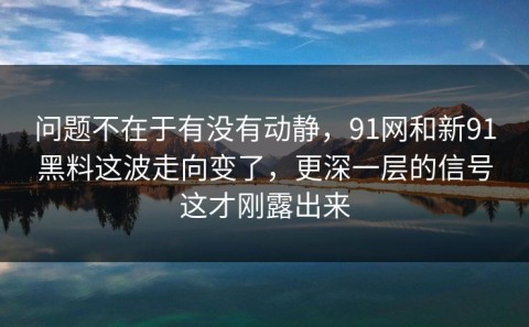 问题不在于有没有动静，91网和新91黑料这波走向变了，更深一层的信号这才刚露出来