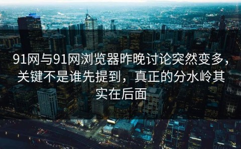91网与91网浏览器昨晚讨论突然变多，关键不是谁先提到，真正的分水岭其实在后面