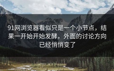 91网浏览器看似只是一个小节点，结果一开始开始发酵，外面的讨论方向已经悄悄变了
