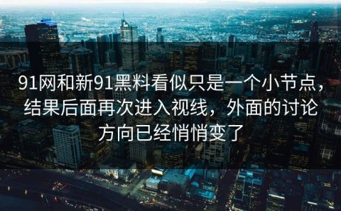 91网和新91黑料看似只是一个小节点，结果后面再次进入视线，外面的讨论方向已经悄悄变了