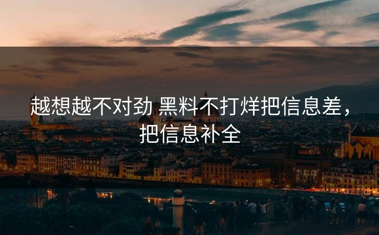 越想越不对劲 黑料不打烊把信息差，把信息补全