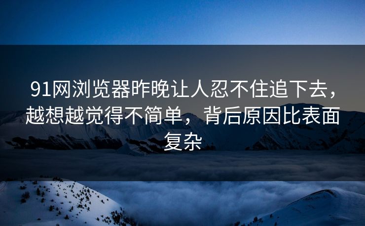 91网浏览器昨晚让人忍不住追下去，越想越觉得不简单，背后原因比表面复杂